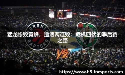 猛龙惨败黄蜂，遭遇两连败：危机四伏的季后赛之路