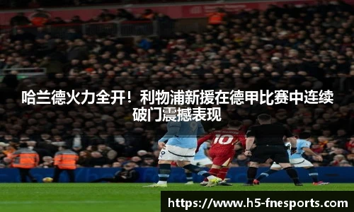 哈兰德火力全开！利物浦新援在德甲比赛中连续破门震撼表现