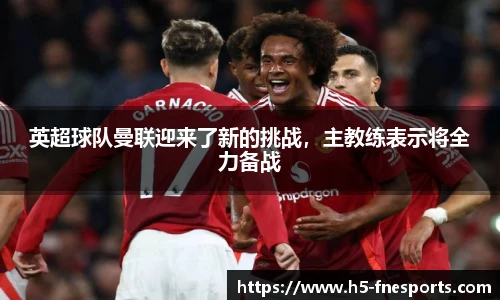 英超球队曼联迎来了新的挑战，主教练表示将全力备战