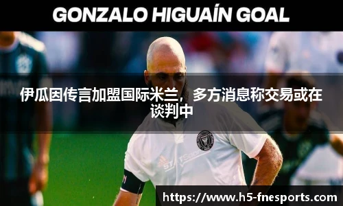 伊瓜因传言加盟国际米兰，多方消息称交易或在谈判中