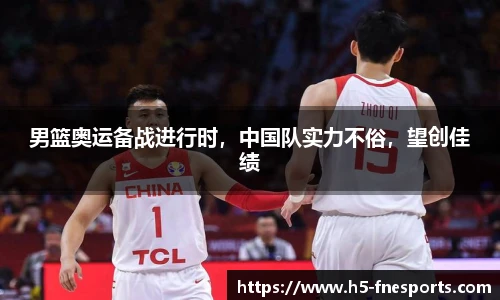 男篮奥运备战进行时，中国队实力不俗，望创佳绩