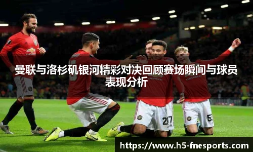 曼联与洛杉矶银河精彩对决回顾赛场瞬间与球员表现分析
