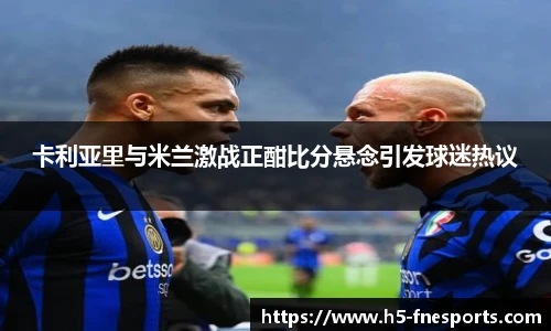 卡利亚里与米兰激战正酣比分悬念引发球迷热议