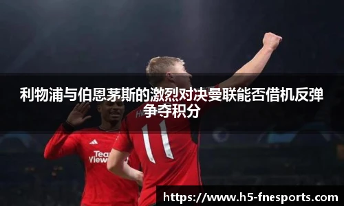 利物浦与伯恩茅斯的激烈对决曼联能否借机反弹争夺积分