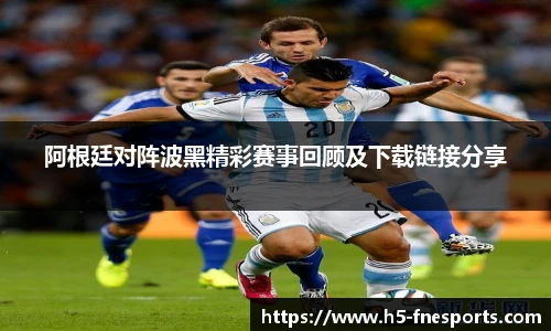 阿根廷对阵波黑精彩赛事回顾及下载链接分享