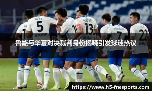 鲁能与华夏对决裁判身份揭晓引发球迷热议