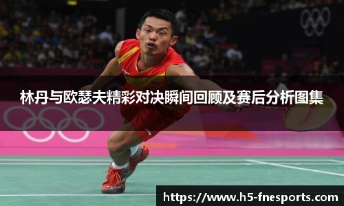 林丹与欧瑟夫精彩对决瞬间回顾及赛后分析图集