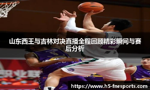 山东西王与吉林对决直播全程回顾精彩瞬间与赛后分析