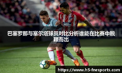 巴塞罗那与塞尔塔球员对比分析谁能在比赛中脱颖而出