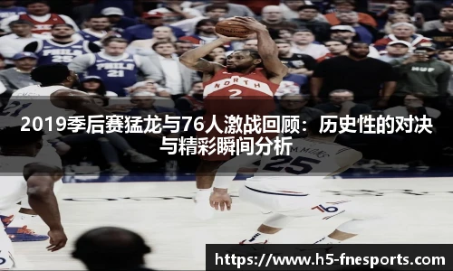 2019季后赛猛龙与76人激战回顾：历史性的对决与精彩瞬间分析